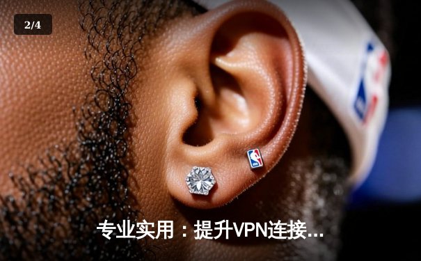 专业实用：提升VPN连接速度与安全性的5个技巧 - 2