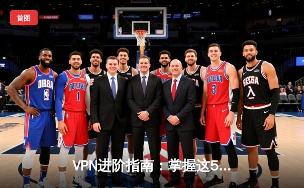 VPN进阶指南：掌握这5个技巧，安全与效率翻倍！