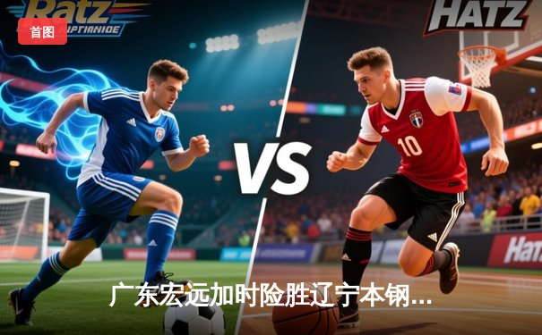 广东宏远加时险胜辽宁本钢，胡明轩35分献赛季最强一战