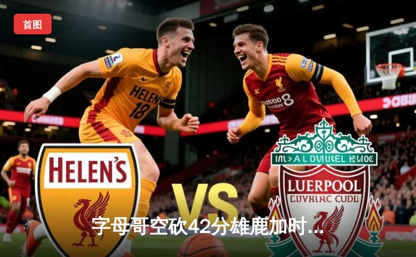 字母哥空砍42分雄鹿加时憾负，爱德华兹31分率森林狼上演逆转好戏