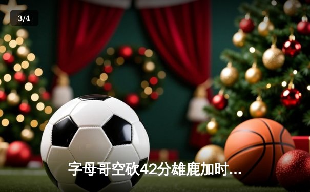 字母哥空砍42分雄鹿加时憾负，爱德华兹31分率森林狼上演逆转好戏 - 3