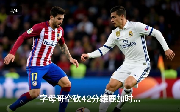 字母哥空砍42分雄鹿加时憾负，爱德华兹31分率森林狼上演逆转好戏 - 4