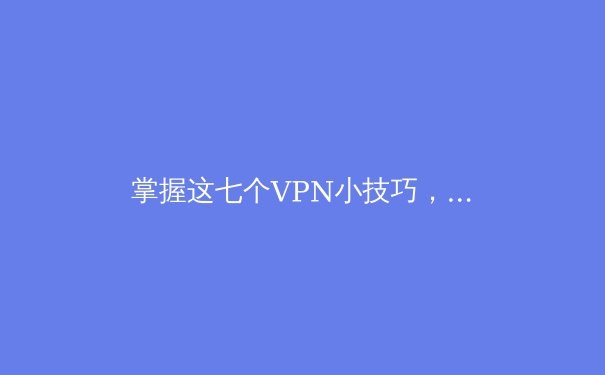 掌握这七个VPN小技巧，解锁安全高速的网络新世界 - 3