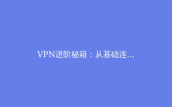 VPN进阶秘籍：从基础连接到网络自由的深度探索 - 4