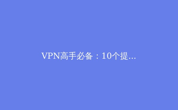 VPN高手必备：10个提升连接性能与安全性的实用技巧 - 4