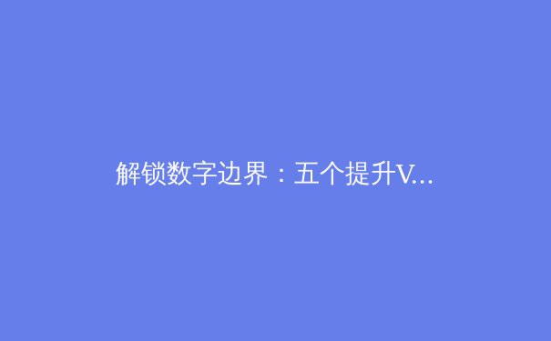 解锁数字边界：五个提升VPN体验的专业级技巧 - 2