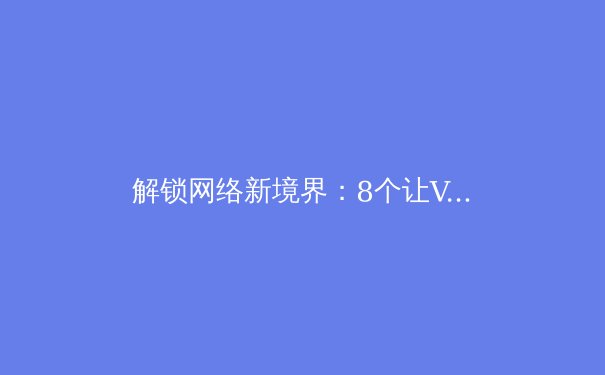 解锁网络新境界：8个让VPN性能翻倍的专业技巧 - 3