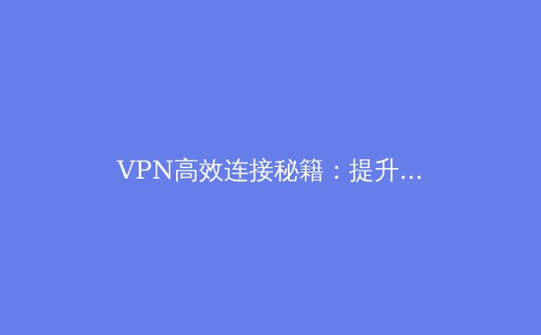 VPN高效连接秘籍：提升网速与安全性的五大实战技巧 - 3