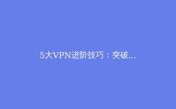 5大VPN进阶技巧：突破限制、提升速度与隐匿性的终极指南 - 4