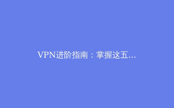 VPN进阶指南：掌握这五个核心技巧，解锁安全高速的网络自由 - 3