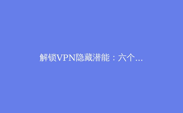 解锁VPN隐藏潜能：六个专业技巧，让您的网络体验更安全、更快速 - 3