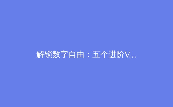 解锁数字自由：五个进阶VPN技巧，让连接更稳、更快、更安全 - 2