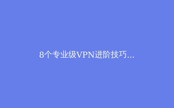 8个专业级VPN进阶技巧：提升连接速度与安全性的深度指南 - 2