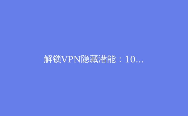 解锁VPN隐藏潜能：10个专业技巧提升你的连接速度与安全性 - 4