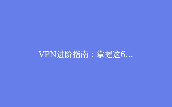 VPN进阶指南：掌握这6个专业技巧，解锁安全与速度的双重境界 - 3
