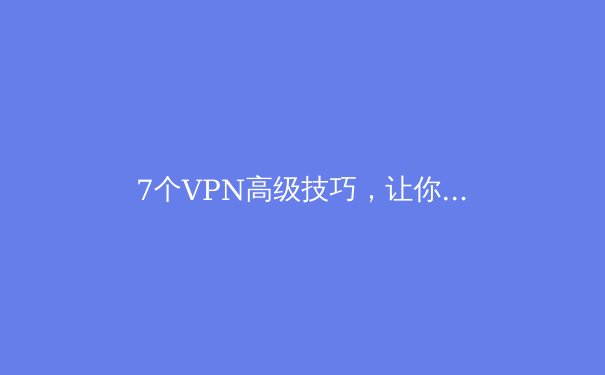 7个VPN高级技巧，让你的上网更安全、更快速 - 2