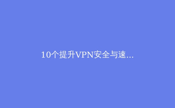 10个提升VPN安全与速度的实用小技巧