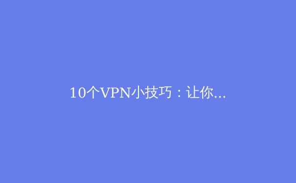 10个VPN小技巧：让你的网络更安全、速度更快、访问更自由 - 2