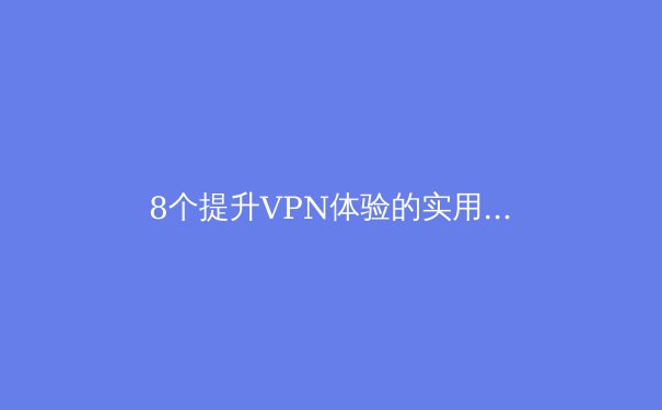 8个提升VPN体验的实用小技巧，让你安全上网更高效 - 2