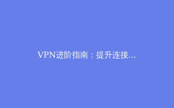 VPN进阶指南：提升连接速度与安全性的8个专业技巧 - 3