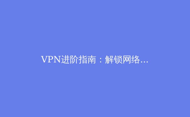 VPN进阶指南：解锁网络自由的五大隐秘技巧 - 4
