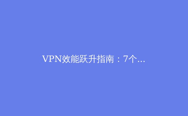 VPN效能跃升指南：7个被低估的专业技巧让连接速度与安全性倍增 - 4
