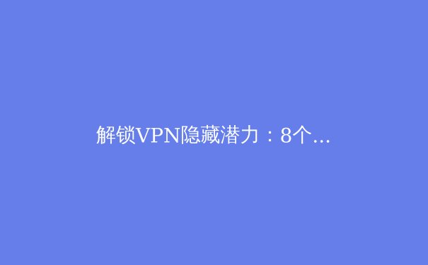 解锁VPN隐藏潜力：8个专业用户才知道的进阶技巧 - 3