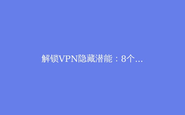 解锁VPN隐藏潜能：8个专业用户才知道的进阶技巧