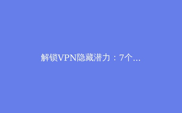 解锁VPN隐藏潜力：7个专业用户才知道的进阶技巧 - 3