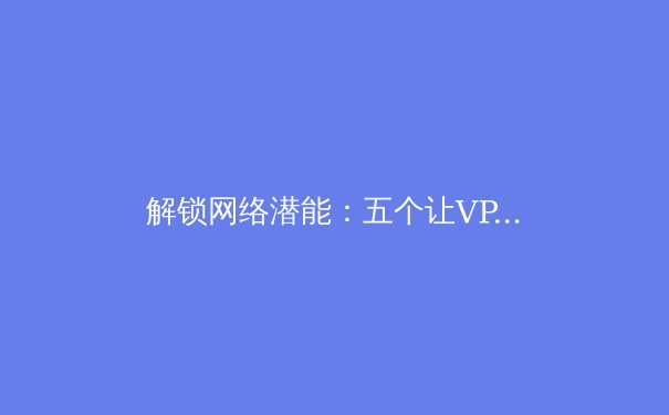 解锁网络潜能：五个让VPN性能飙升的专业技巧
