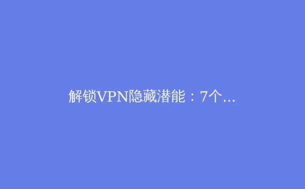 解锁VPN隐藏潜能：7个专业用户才知道的进阶技巧