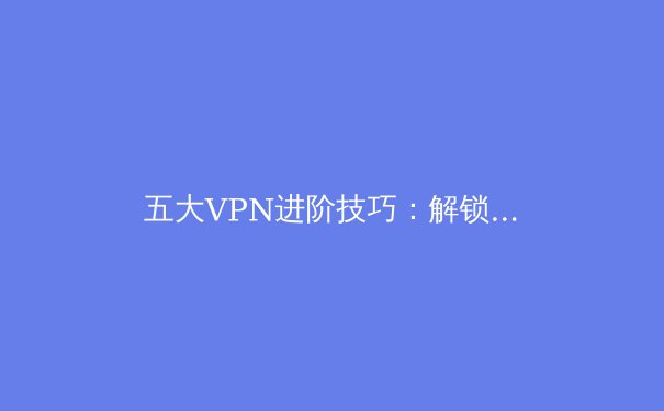 五大VPN进阶技巧：解锁高速稳定与隐私安全的密钥 - 3