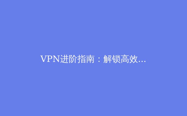 VPN进阶指南：解锁高效稳定连接的八大核心技巧 - 4