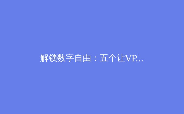 解锁数字自由：五个让VPN性能倍增的专业级技巧 - 4