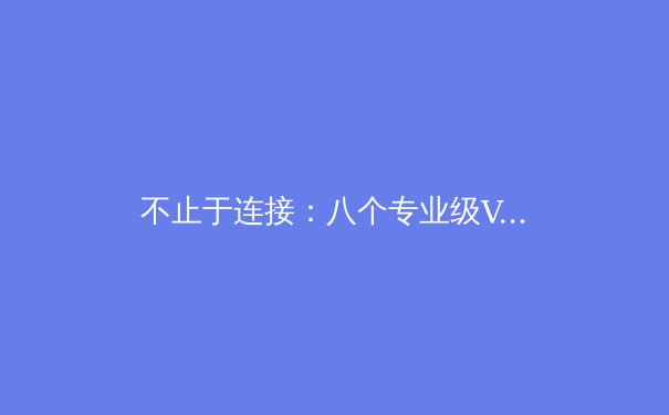 不止于连接：八个专业级VPN技巧，释放你的数字自由与安全潜力