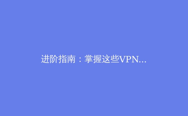 进阶指南：掌握这些VPN小技巧，解锁更安全高效的数字生活 - 3
