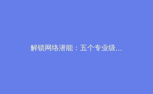 解锁网络潜能：五个专业级VPN技巧，让你快连更安全更迅捷