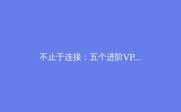 不止于连接：五个进阶VPN技巧，打造你的专属安全高速通道 - 3