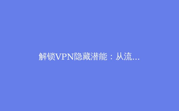 解锁VPN隐藏潜能：从流畅使用到数字安全的进阶技巧 - 4