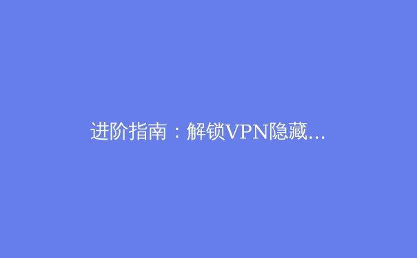 进阶指南：解锁VPN隐藏潜能，让你的网络体验更安全高效