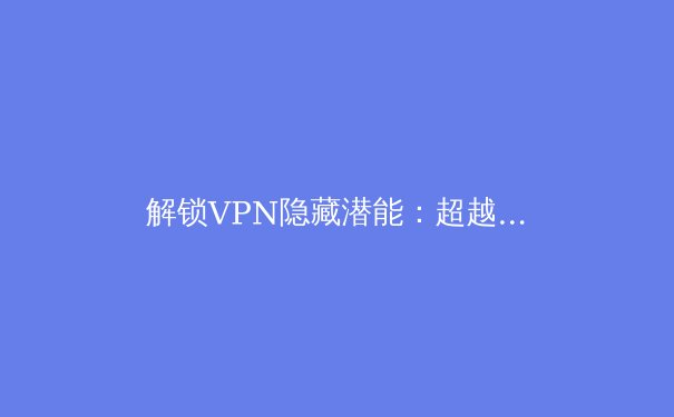 解锁VPN隐藏潜能：超越基础连接的7个专业技巧与安全实践 - 2