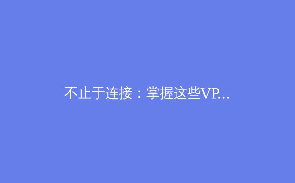 不止于连接：掌握这些VPN高级技巧，解锁网络自由新境界 - 2