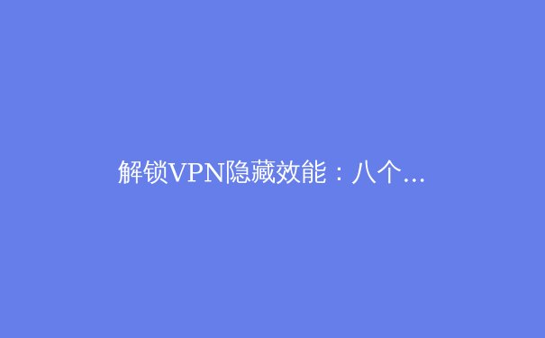 解锁VPN隐藏效能：八个专业技巧提升你的网络体验与安全 - 2